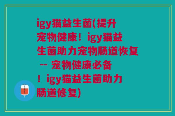 igy猫益生菌(提升宠物健康!igy猫益生菌助力宠物肠道恢复 -- 宠物健康必备!igy猫益生菌助力肠道修复) igy猫益生菌(提升宠物健康!igy猫益生菌助力宠物肠道恢复 -- 宠物健康必备!igy猫益生菌助力肠道修复)