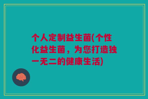 个人定制益生菌(个性化益生菌,为您打造独一无二的健康生活)