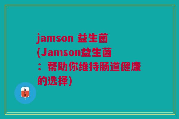 jamson 益生菌(Jamson益生菌:帮助你维持肠道健康的选择) jamson 益生菌(Jamson益生菌:帮助你维持肠道健康的选择)