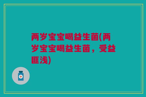 两岁宝宝喝益生菌(两岁宝宝喝益生菌,受益匪浅)
