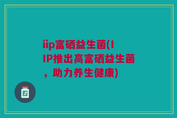 iip富硒益生菌(IIP推出高富硒益生菌,助力养生健康)