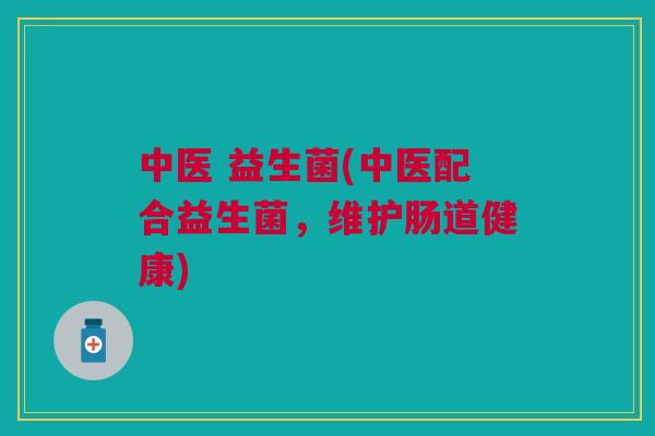 中医 益生菌(中医配合益生菌,维护肠道健康)