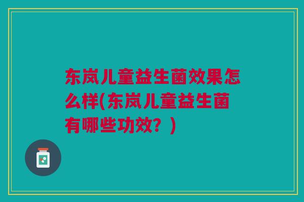 东岚儿童益生菌效果怎么样(东岚儿童益生菌有哪些功效?)