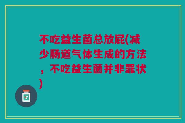 不吃益生菌总放屁(减少肠道气体生成的方法,不吃益生菌并非罪状) 不吃益生菌总放屁(减少肠道气体生成的方法,不吃益生菌并非罪状)