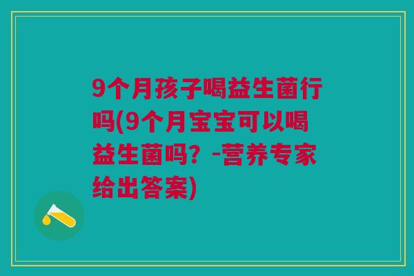 9个月孩子喝益生菌行吗(9个月宝宝可以喝益生菌吗?-营养专家给出答案)