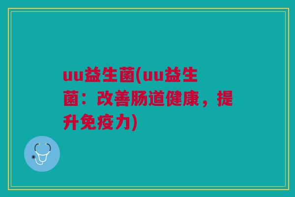 uu益生菌(uu益生菌:改善肠道健康,提升免疫力)