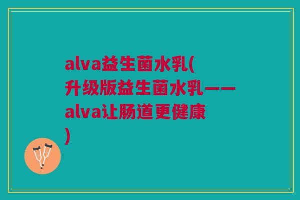 alva益生菌水乳(升级版益生菌水乳——alva让肠道更健康)