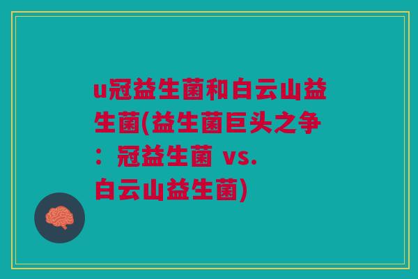 u冠益生菌和白云山益生菌(益生菌巨头之争:冠益生菌 vs. 白云山益生菌)