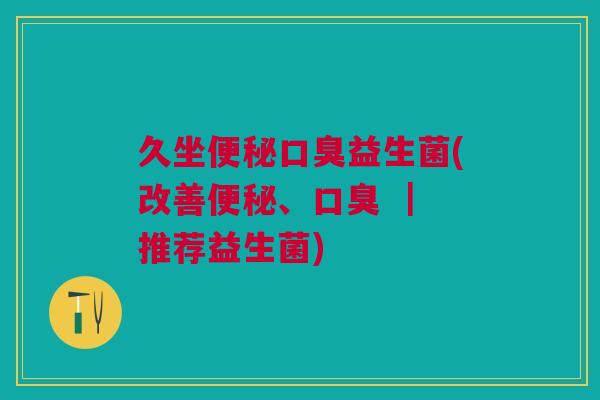 久坐便秘口臭益生菌(改善便秘、口臭 | 推荐益生菌)