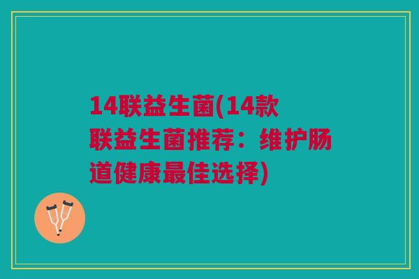 14联益生菌(14款联益生菌推荐:维护肠道健康佳选择) 14联益生菌(14款联益生菌推荐:维护肠道健康佳选择)