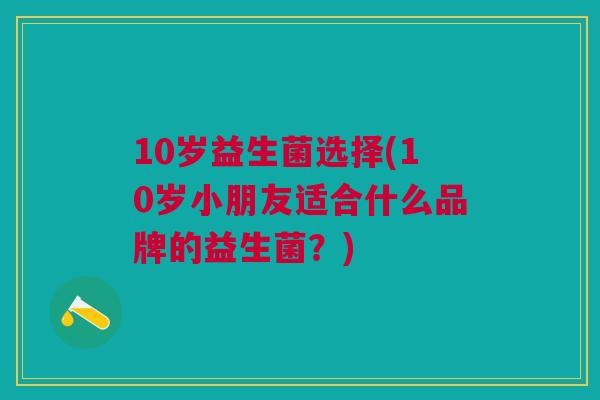 10岁益生菌选择(10岁小朋友适合什么品牌的益生菌?)