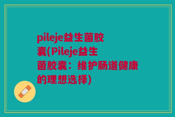 pileje益生菌胶囊(Pileje益生菌胶囊:维护肠道健康的理想选择)