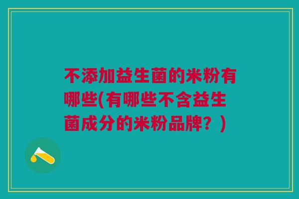 不添加益生菌的米粉有哪些(有哪些不含益生菌成分的米粉品牌?) 不添加益生菌的米粉有哪些(有哪些不含益生菌成分的米粉品牌?)