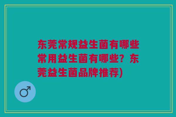 东莞常规益生菌有哪些常用益生菌有哪些?东莞益生菌品牌推荐)
