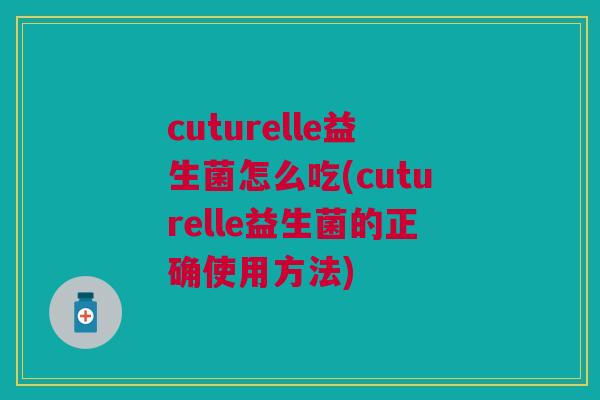 cuturelle益生菌怎么吃(cuturelle益生菌的正确使用方法)