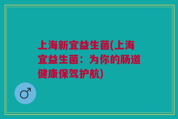 上海新宜益生菌(上海宜益生菌:为你的肠道健康保驾护航) 上海新宜益生菌(上海宜益生菌:为你的肠道健康保驾护航)