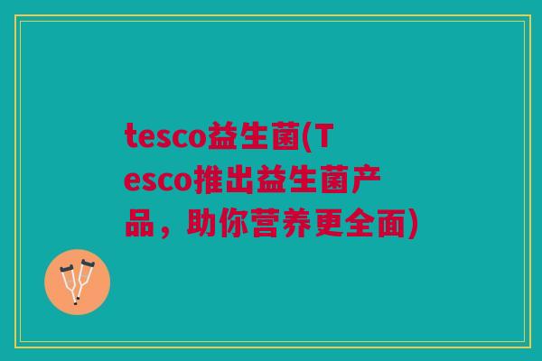 tesco益生菌(Tesco推出益生菌产品,助你营养更全面)