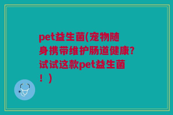 pet益生菌(宠物随身携带维护肠道健康?试试这款pet益生菌!)