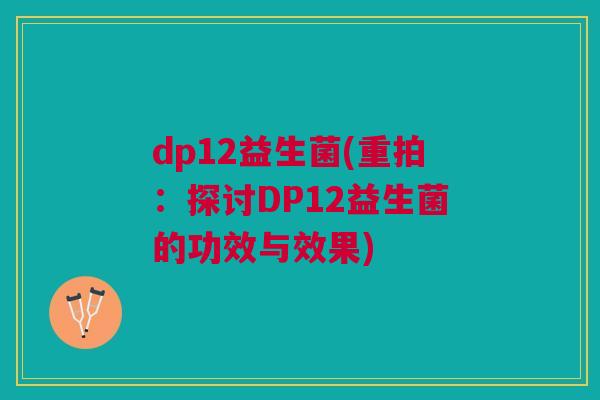 dp12益生菌(重拍:探讨DP12益生菌的功效与效果)
