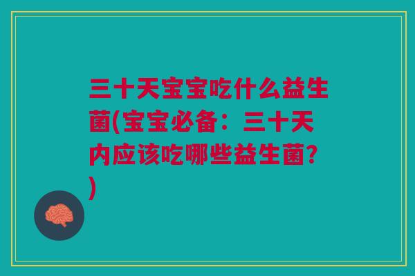三十天宝宝吃什么益生菌(宝宝必备:三十天内应该吃哪些益生菌?)