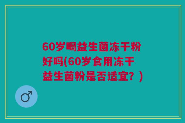 60岁喝益生菌冻干粉好吗(60岁食用冻干益生菌粉是否适宜?)
