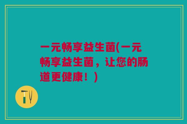 一元畅享益生菌(一元畅享益生菌,让您的肠道更健康!) 一元畅享益生菌(一元畅享益生菌,让您的肠道更健康!)