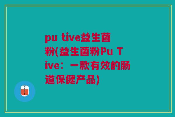 pu tive益生菌粉(益生菌粉Pu Tive：一款有效的肠道保健产品)
