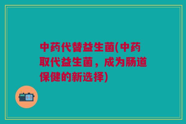 代替益生菌(取代益生菌,成为肠道保健的新选择) 代替益生菌(取代益生菌,成为肠道保健的新选择)