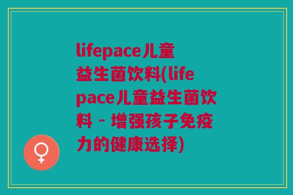 lifepace儿童益生菌饮料(lifepace儿童益生菌饮料 - 增强孩子免疫力的健康选择)