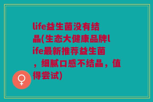 life益生菌没有结晶(生态大健康品牌life最新推荐益生菌,细腻口感不结晶,值得尝试)