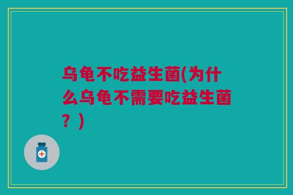 乌龟不吃益生菌(为什么乌龟不需要吃益生菌?) 乌龟不吃益生菌(为什么乌龟不需要吃益生菌?)