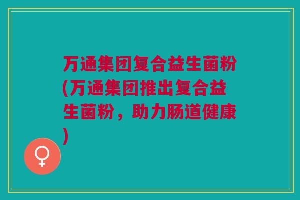 万通集团复合益生菌粉(万通集团推出复合益生菌粉,助力肠道健康)
