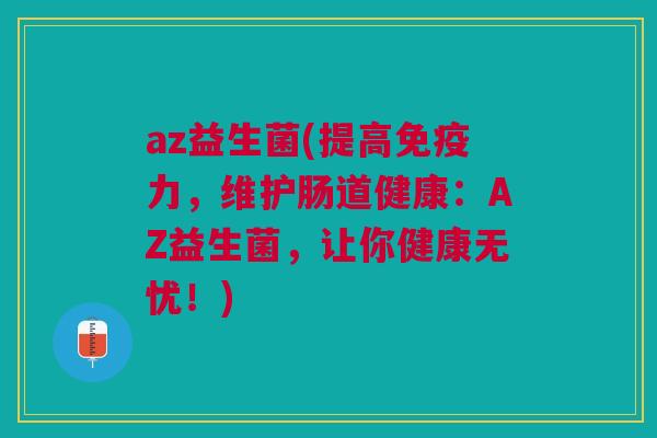 az益生菌(提高免疫力,维护肠道健康:AZ益生菌,让你健康无忧!)