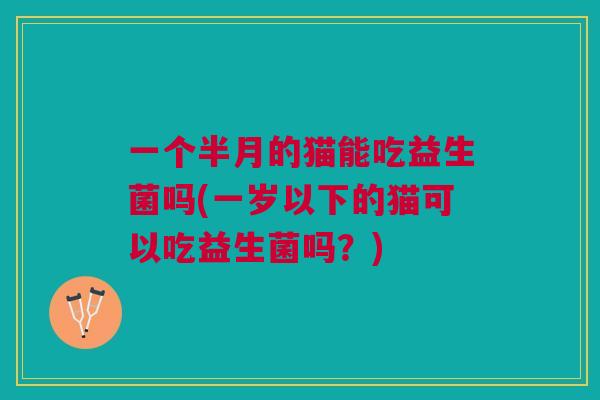 一个半月的猫能吃益生菌吗(一岁以下的猫可以吃益生菌吗?)