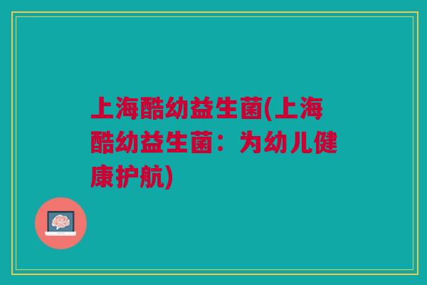 上海酷幼益生菌(上海酷幼益生菌:为幼儿健康护航) 上海酷幼益生菌(上海酷幼益生菌:为幼儿健康护航)
