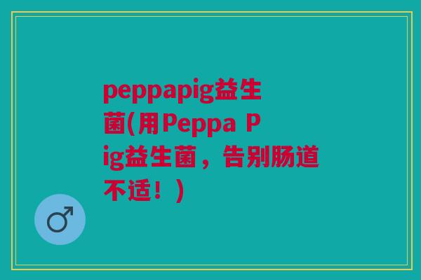 peppapig益生菌(用Peppa Pig益生菌,告别肠道不适!) peppapig益生菌(用Peppa Pig益生菌,告别肠道不适!)