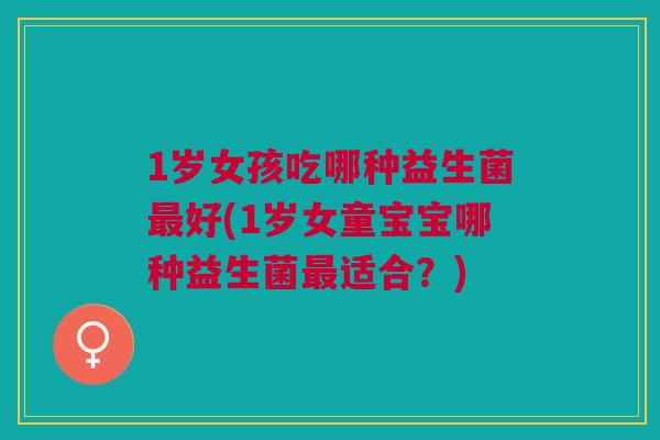 1岁女孩吃哪种益生菌好(1岁女童宝宝哪种益生菌适合?) 1岁女孩吃哪种益生菌好(1岁女童宝宝哪种益生菌适合?)