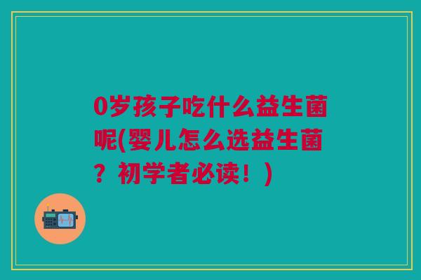 0岁孩子吃什么益生菌呢(婴儿怎么选益生菌?初学者必读!) 0岁孩子吃什么益生菌呢(婴儿怎么选益生菌?初学者必读!)