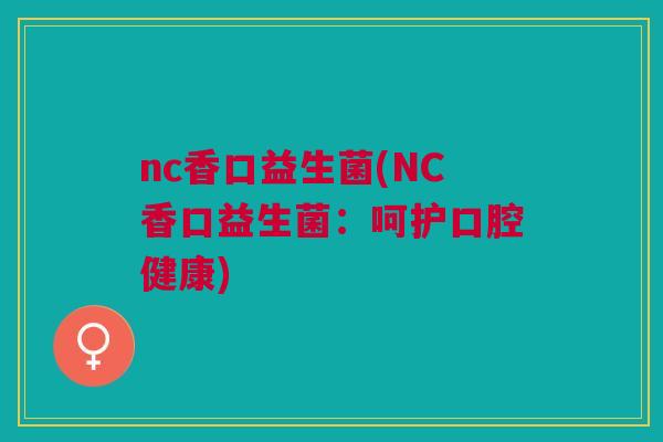 nc香口益生菌(NC香口益生菌:呵护口腔健康) nc香口益生菌(NC香口益生菌:呵护口腔健康)