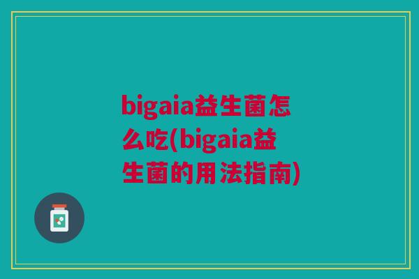bigaia益生菌怎么吃(bigaia益生菌的用法指南)