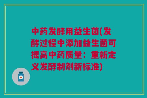 中药发酵用益生菌(发酵过程中添加益生菌可提高中药质量:重新定义发酵制剂新标准)