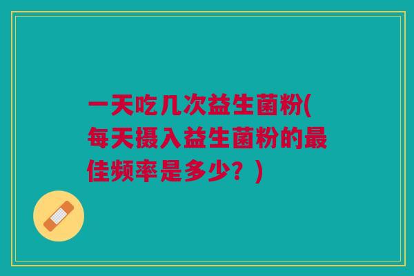 一天吃几次益生菌粉(每天摄入益生菌粉的最佳频率是多少?)
