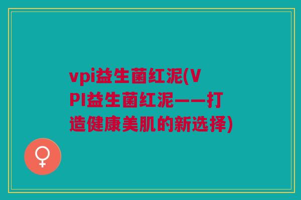 vpi益生菌红泥(VPI益生菌红泥——打造健康美肌的新选择) vpi益生菌红泥(VPI益生菌红泥——打造健康美肌的新选择)