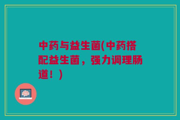 中药与益生菌(中药搭配益生菌,强力调理肠道!)