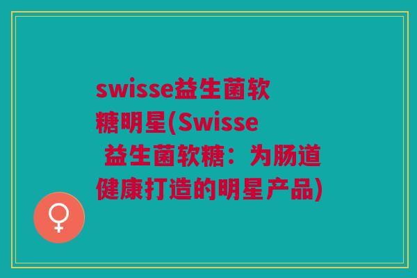 swisse益生菌软糖明星(Swisse 益生菌软糖：为肠道健康打造的明星产品)