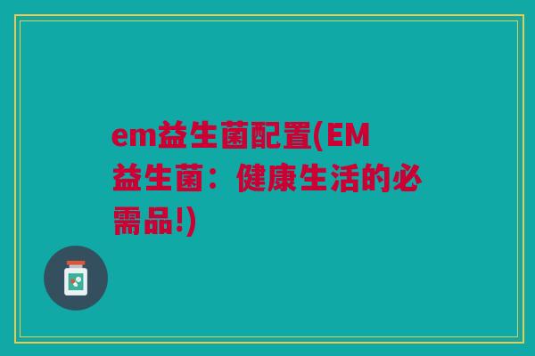 em益生菌配置(EM益生菌:健康生活的必需品!)