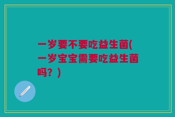 一岁要不要吃益生菌(一岁宝宝需要吃益生菌吗？)