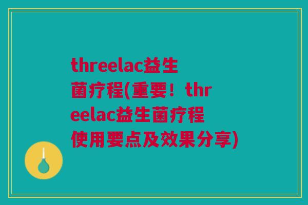 threelac益生菌疗程(重要!threelac益生菌疗程使用要点及效果分享)