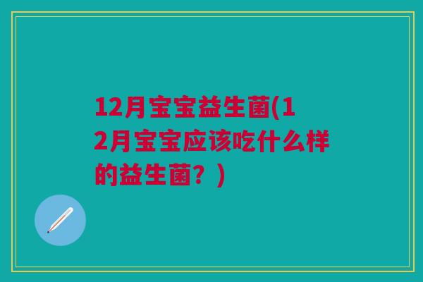 12月宝宝益生菌(12月宝宝应该吃什么样的益生菌?)