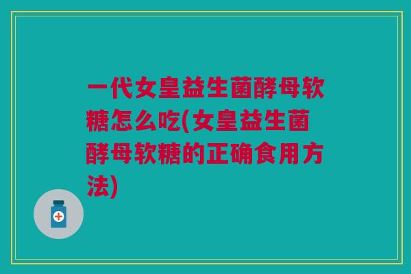 一代女皇益生菌酵母软糖怎么吃(女皇益生菌酵母软糖的正确食用方法)